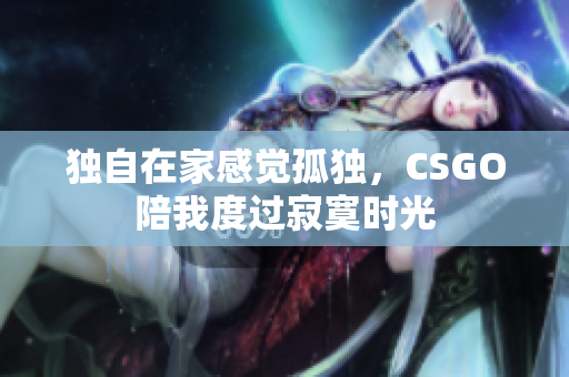 独自在家感觉孤独，CSGO陪我度过寂寞时光