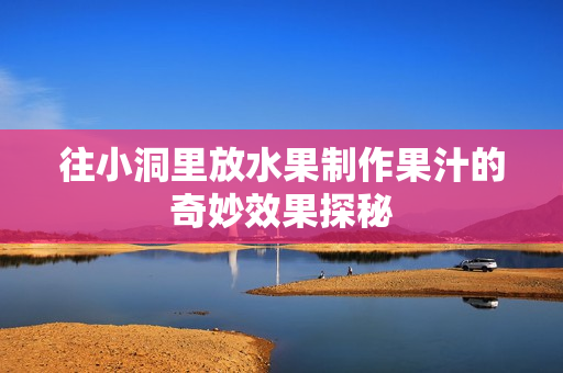 往小洞里放水果制作果汁的奇妙效果探秘