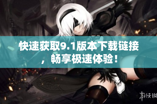 快速获取9.1版本下载链接，畅享极速体验！