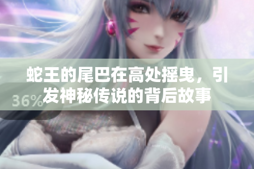 蛇王的尾巴在高处摇曳，引发神秘传说的背后故事
