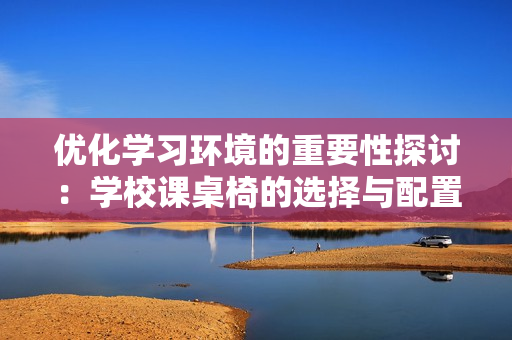 优化学习环境的重要性探讨：学校课桌椅的选择与配置