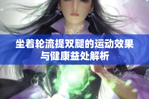 坐着轮流提双腿的运动效果与健康益处解析