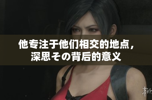 他专注于他们相交的地点，深思その背后的意义