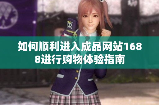 如何顺利进入成品网站1688进行购物体验指南