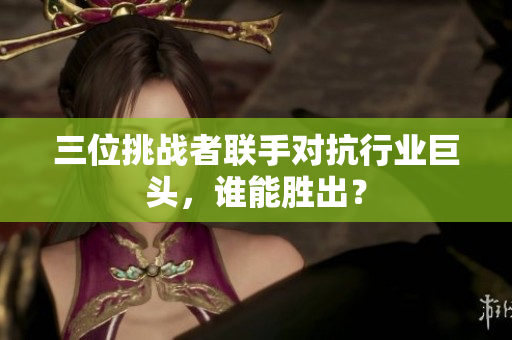 三位挑战者联手对抗行业巨头，谁能胜出？
