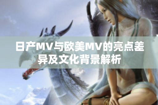 日产MV与欧美MV的亮点差异及文化背景解析
