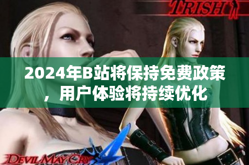 2024年B站将保持免费政策，用户体验将持续优化