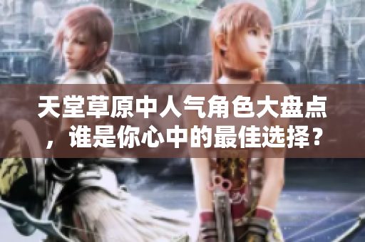 天堂草原中人气角色大盘点，谁是你心中的最佳选择？