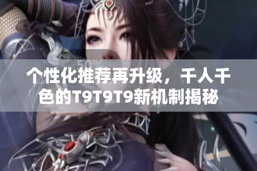 个性化推荐再升级，千人千色的T9T9T9新机制揭秘