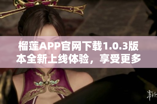 榴莲APP官网下载1.0.3版本全新上线体验，享受更多精彩功能