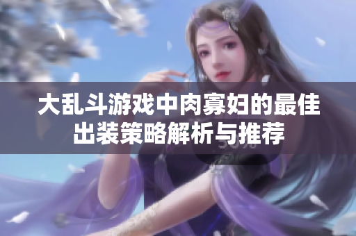 大乱斗游戏中肉寡妇的最佳出装策略解析与推荐