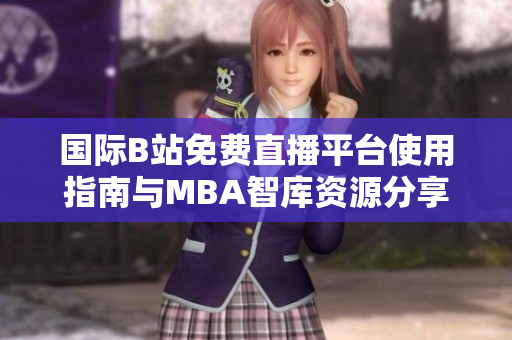 国际B站免费直播平台使用指南与MBA智库资源分享