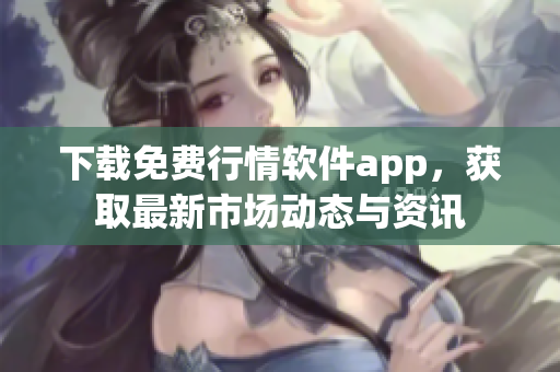 下载免费行情软件app，获取最新市场动态与资讯