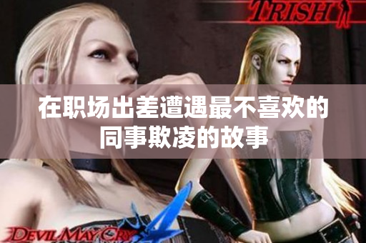 在职场出差遭遇最不喜欢的同事欺凌的故事