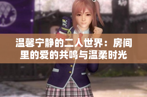 温馨宁静的二人世界：房间里的爱的共鸣与温柔时光