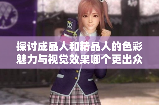 探讨成品人和精品人的色彩魅力与视觉效果哪个更出众