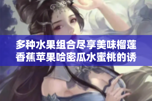 多种水果组合尽享美味榴莲香蕉苹果哈密瓜水蜜桃的诱惑