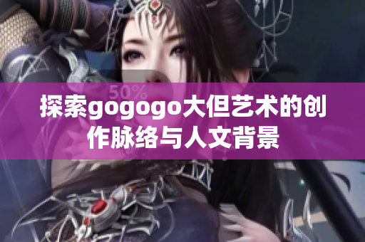 探索gogogo大但艺术的创作脉络与人文背景
