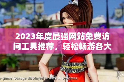 2023年度最强网站免费访问工具推荐，轻松畅游各大网站