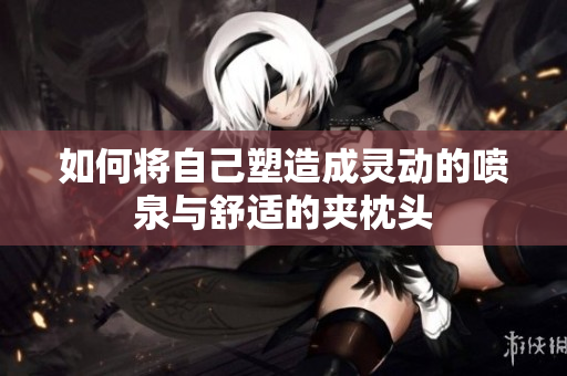 如何将自己塑造成灵动的喷泉与舒适的夹枕头