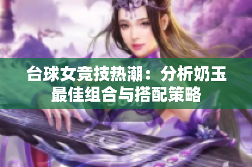 台球女竞技热潮：分析奶玉最佳组合与搭配策略