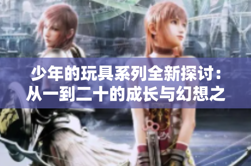 少年的玩具系列全新探讨：从一到二十的成长与幻想之旅