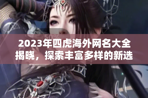 2023年四虎海外网名大全揭晓，探索丰富多样的新选择