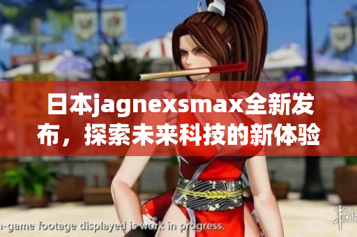 日本jagnexsmax全新发布，探索未来科技的新体验