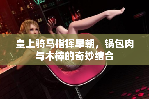 皇上骑马指挥早朝，锅包肉与木棒的奇妙结合