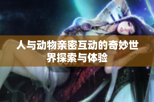 人与动物亲密互动的奇妙世界探索与体验