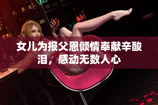 女儿为报父恩倾情奉献辛酸泪，感动无数人心