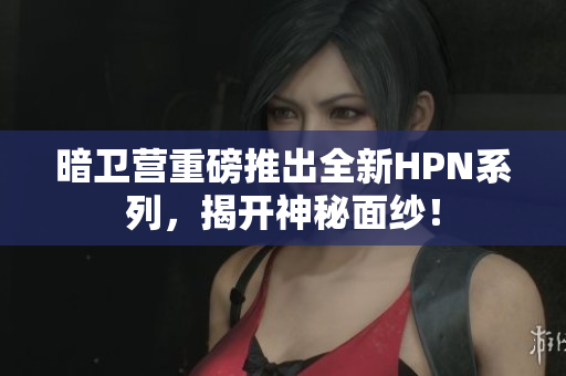 暗卫营重磅推出全新HPN系列，揭开神秘面纱！