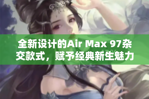 全新设计的Air Max 97杂交款式，赋予经典新生魅力