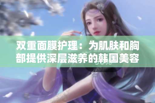 双重面膜护理：为肌肤和胸部提供深层滋养的韩国美容法