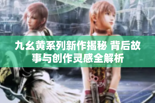 九幺黄系列新作揭秘 背后故事与创作灵感全解析