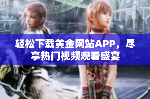 轻松下载黄金网站APP，尽享热门视频观看盛宴