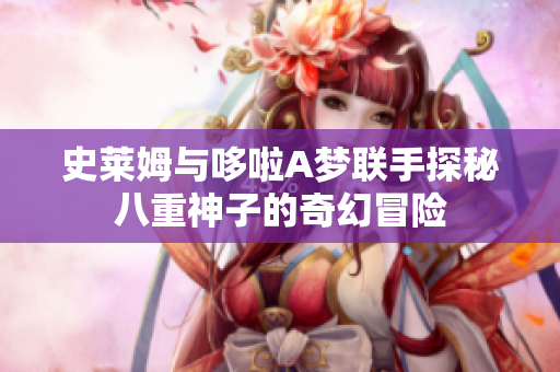 史莱姆与哆啦A梦联手探秘八重神子的奇幻冒险