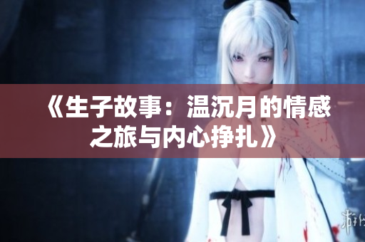 《生子故事：温沉月的情感之旅与内心挣扎》