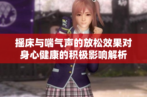 摇床与喘气声的放松效果对身心健康的积极影响解析