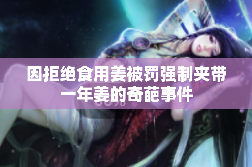 因拒绝食用姜被罚强制夹带一年姜的奇葩事件