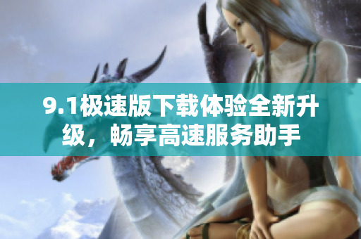 9.1极速版下载体验全新升级，畅享高速服务助手