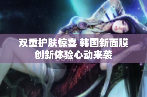 双重护肤惊喜 韩国新面膜创新体验心动来袭