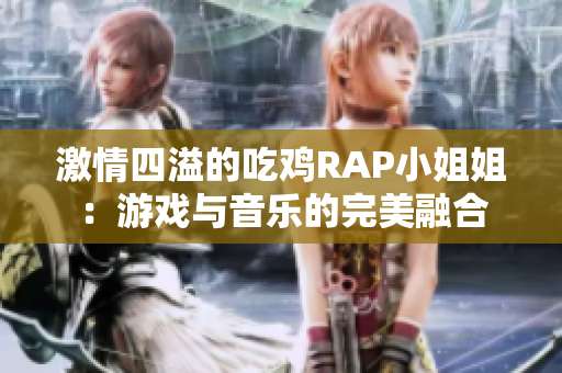 激情四溢的吃鸡RAP小姐姐：游戏与音乐的完美融合