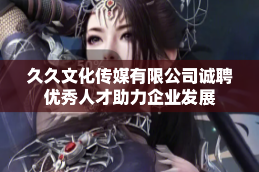 久久文化传媒有限公司诚聘优秀人才助力企业发展