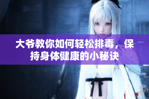 大爷教你如何轻松排毒，保持身体健康的小秘诀