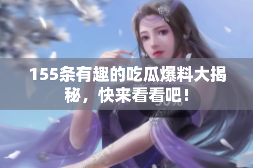 155条有趣的吃瓜爆料大揭秘，快来看看吧！