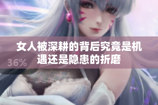 女人被深耕的背后究竟是机遇还是隐患的折磨