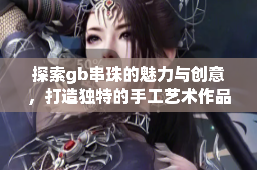 探索gb串珠的魅力与创意，打造独特的手工艺术作品