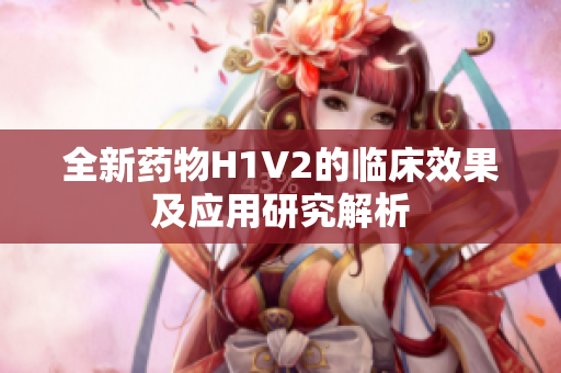 全新药物H1V2的临床效果及应用研究解析