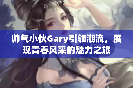 帅气小伙Gary引领潮流，展现青春风采的魅力之旅